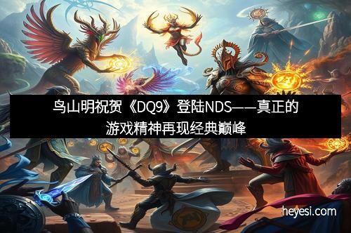 鸟山明祝贺《DQ9》登陆NDS——真正的游戏精神再现经典巅峰